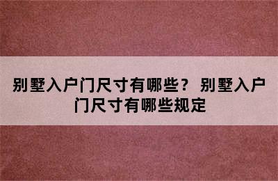 别墅入户门尺寸有哪些？ 别墅入户门尺寸有哪些规定